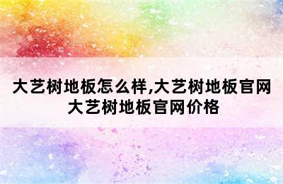 大艺树地板怎么样,大艺树地板官网 大艺树地板官网价格